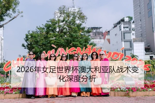 2026年女足世界杯澳大利亚队战术变化深度分析