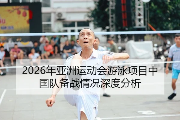 2026年亚洲运动会游泳项目中国队备战情况深度分析