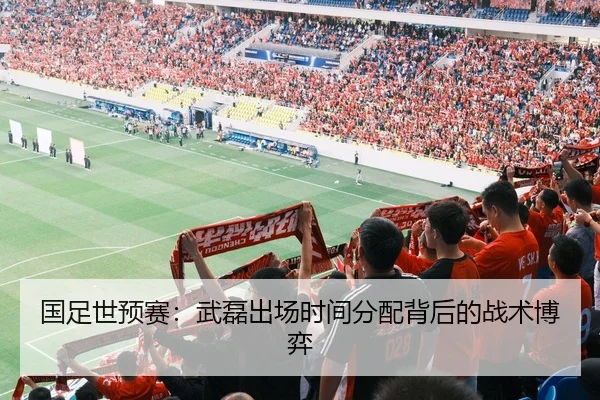 国足世预赛：武磊出场时间分配背后的战术博弈