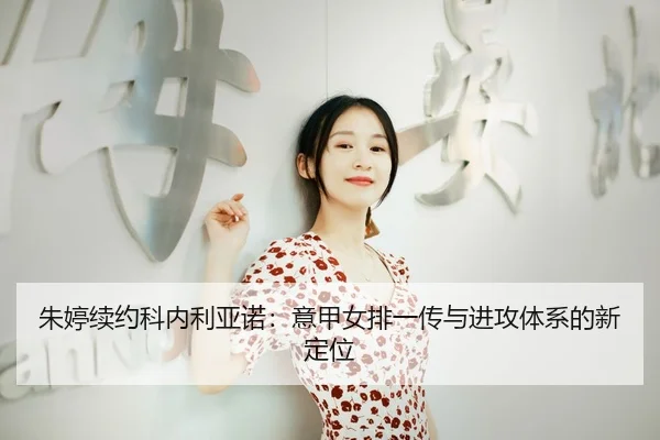 朱婷续约科内利亚诺：意甲女排一传与进攻体系的新定位