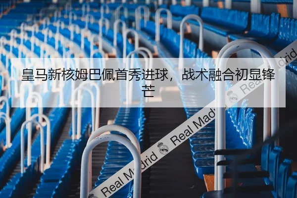 皇马新核姆巴佩首秀进球，战术融合初显锋芒