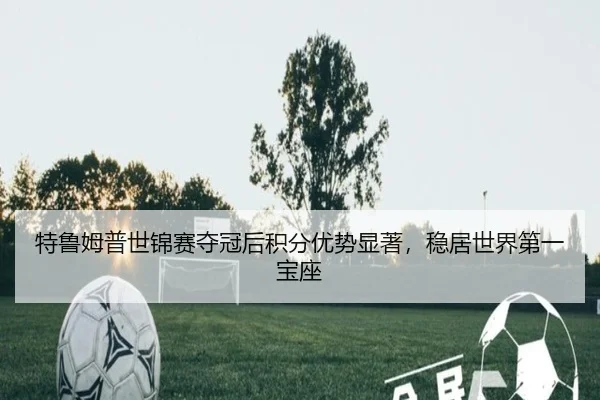 特鲁姆普世锦赛夺冠后积分优势显著，稳居世界第一宝座