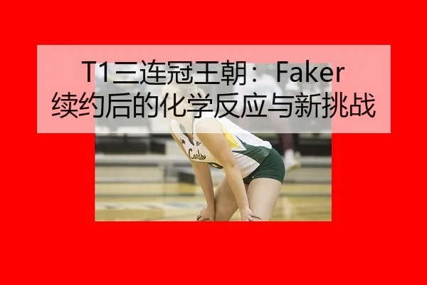 T1三连冠王朝：Faker续约后的化学反应与新挑战